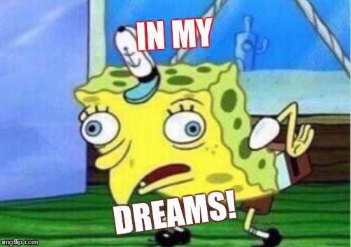 Mocking Spongebob Meme | IN MY; DREAMS! | image tagged in memes,mocking spongebob | made w/ Imgflip meme maker