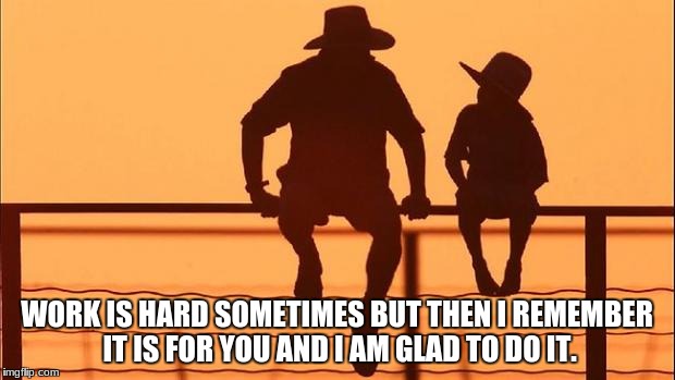 Cowboy father and son | WORK IS HARD SOMETIMES BUT THEN I REMEMBER IT IS FOR YOU AND I AM GLAD TO DO IT. | image tagged in cowboy father and son | made w/ Imgflip meme maker