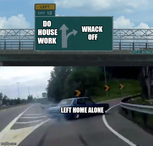 Left Exit 12 Off Ramp Meme | WHACK OFF; DO HOUSE WORK; LEFT HOME ALONE | image tagged in memes,left exit 12 off ramp | made w/ Imgflip meme maker