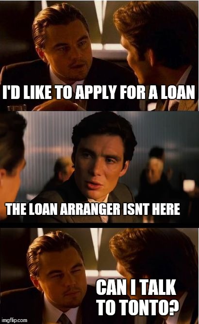 Inception Meme | I'D LIKE TO APPLY FOR A LOAN; THE LOAN ARRANGER ISNT HERE; CAN I TALK TO TONTO? | image tagged in memes,inception | made w/ Imgflip meme maker