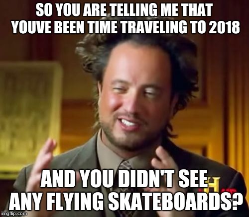 Ancient Aliens Meme | SO YOU ARE TELLING ME THAT YOUVE BEEN TIME TRAVELING TO 2018 AND YOU DIDN'T SEE ANY FLYING SKATEBOARDS? | image tagged in memes,ancient aliens | made w/ Imgflip meme maker