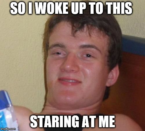10 Guy | SO I WOKE UP TO THIS; STARING AT ME | image tagged in memes,10 guy | made w/ Imgflip meme maker