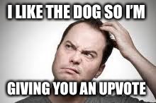 I LIKE THE DOG SO I’M GIVING YOU AN UPVOTE | made w/ Imgflip meme maker