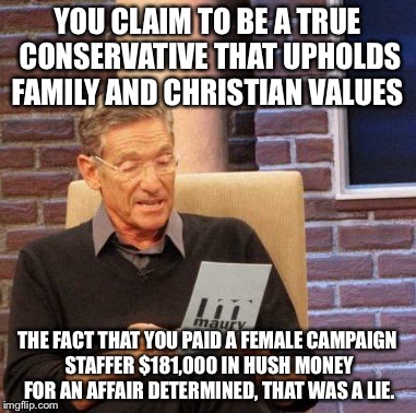 Maury Lie Detector Meme | YOU CLAIM TO BE A TRUE CONSERVATIVE THAT UPHOLDS FAMILY AND CHRISTIAN VALUES; THE FACT THAT YOU PAID A FEMALE CAMPAIGN STAFFER $181,000 IN HUSH MONEY FOR AN AFFAIR DETERMINED, THAT WAS A LIE. | image tagged in memes,maury lie detector | made w/ Imgflip meme maker