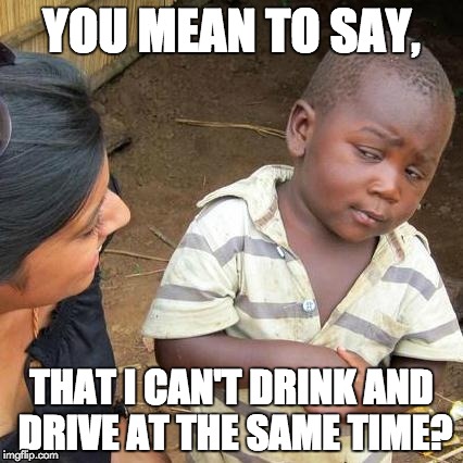 Third World Skeptical Kid Meme | YOU MEAN TO SAY, THAT I CAN'T DRINK AND DRIVE AT THE SAME TIME? | image tagged in memes,third world skeptical kid | made w/ Imgflip meme maker