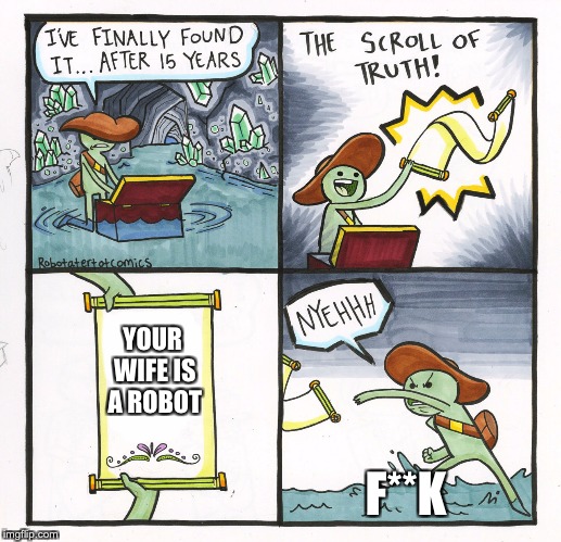 The Scroll Of Truth | YOUR WIFE IS A ROBOT; F**K | image tagged in memes,the scroll of truth | made w/ Imgflip meme maker
