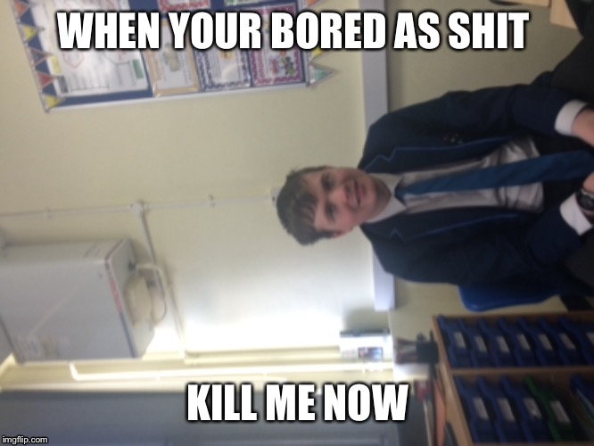 WHEN YOUR BORED AS SHIT; KILL ME NOW | image tagged in funny | made w/ Imgflip meme maker