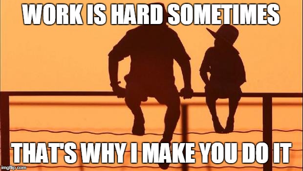 Cowboy father and son | WORK IS HARD SOMETIMES; THAT'S WHY I MAKE YOU DO IT | image tagged in cowboy father and son | made w/ Imgflip meme maker