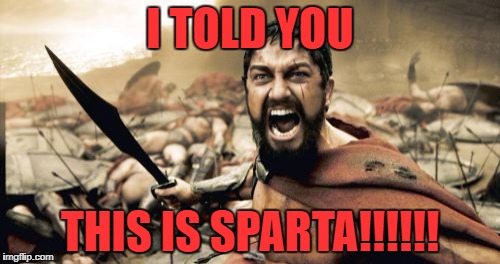 Sparta Leonidas Meme | I TOLD YOU; THIS IS SPARTA!!!!!! | image tagged in memes,sparta leonidas | made w/ Imgflip meme maker