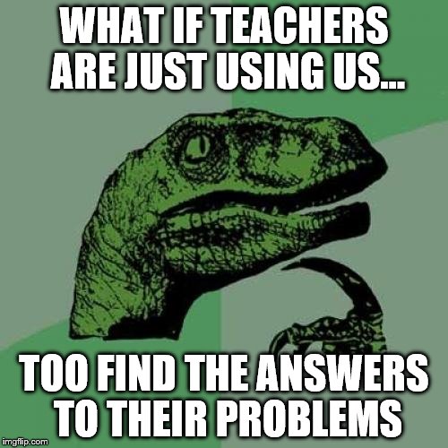 Philosoraptor | WHAT IF TEACHERS ARE JUST USING US... TOO FIND THE ANSWERS TO THEIR PROBLEMS | image tagged in memes,philosoraptor | made w/ Imgflip meme maker