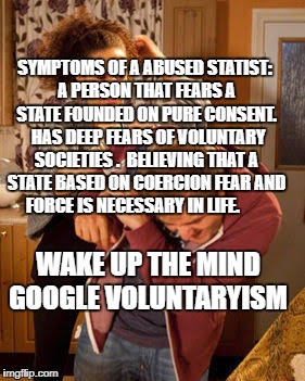 Wife Abuse | SYMPTOMS OF A ABUSED STATIST: A PERSON THAT FEARS A STATE FOUNDED ON PURE CONSENT.  HAS DEEP FEARS OF VOLUNTARY SOCIETIES .  BELIEVING THAT A STATE BASED ON COERCION FEAR AND FORCE IS NECESSARY IN LIFE. WAKE UP THE MIND GOOGLE VOLUNTARYISM | image tagged in wife abuse | made w/ Imgflip meme maker
