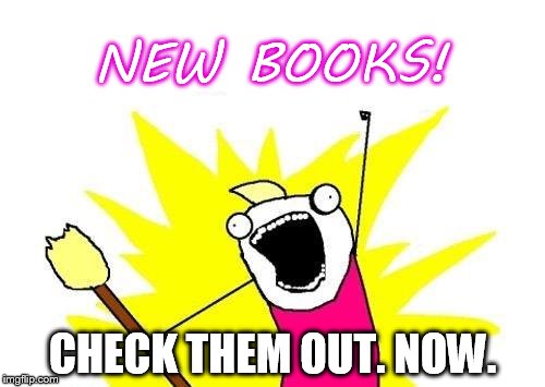 X All The Y Meme | NEW BOOKS! CHECK THEM OUT. NOW. | image tagged in memes,x all the y | made w/ Imgflip meme maker