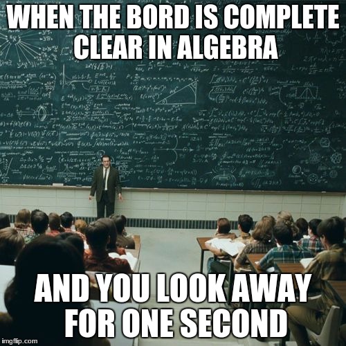 Algebra | WHEN THE BORD IS COMPLETE CLEAR IN ALGEBRA; AND YOU LOOK AWAY FOR ONE SECOND | image tagged in memes | made w/ Imgflip meme maker