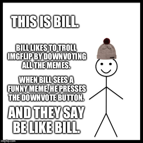 Be Like Bill |  THIS IS BILL. BILL LIKES TO TROLL IMGFLIP BY DOWNVOTING ALL THE MEMES. WHEN BILL SEES A FUNNY MEME, HE PRESSES THE DOWNVOTE BUTTON. AND THEY SAY BE LIKE BILL. | image tagged in memes,be like bill | made w/ Imgflip meme maker
