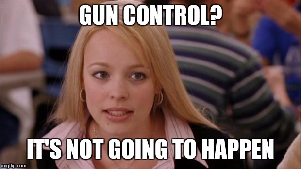 Its Not Going To Happen | GUN CONTROL? IT'S NOT GOING TO HAPPEN | image tagged in memes,its not going to happen | made w/ Imgflip meme maker