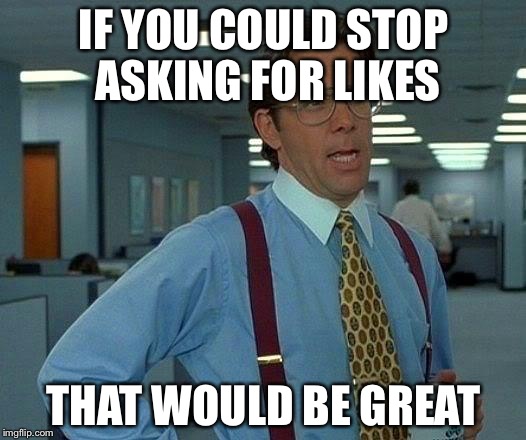 That Would Be Great | IF YOU COULD STOP ASKING FOR LIKES; THAT WOULD BE GREAT | image tagged in memes,that would be great | made w/ Imgflip meme maker