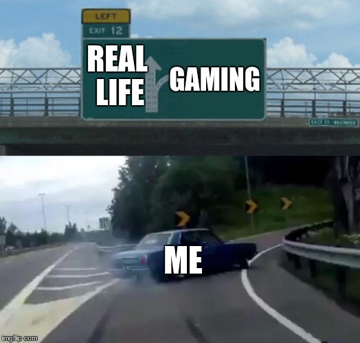 Left Exit 12 Off Ramp | REAL LIFE; GAMING; ME | image tagged in memes,left exit 12 off ramp | made w/ Imgflip meme maker