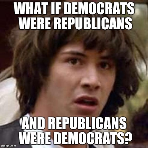 Conspiracy Keanu Meme | WHAT IF DEMOCRATS WERE REPUBLICANS; AND REPUBLICANS WERE DEMOCRATS? | image tagged in memes,conspiracy keanu | made w/ Imgflip meme maker