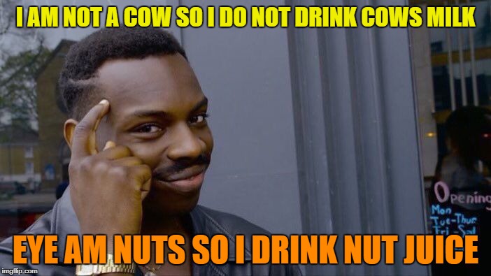 drink nut juice | I AM NOT A COW SO I DO NOT DRINK COWS MILK; EYE AM NUTS SO I DRINK NUT JUICE | image tagged in memes,roll safe think about it,milk,vegan,nuts | made w/ Imgflip meme maker