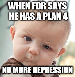 Skeptical Baby Meme | WHEN FDR SAYS HE HAS A PLAN 4; NO MORE DEPRESSION | image tagged in memes,skeptical baby | made w/ Imgflip meme maker