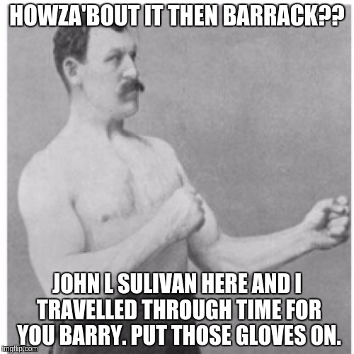 Overly Manly Man Meme | HOWZA'BOUT IT THEN BARRACK?? JOHN L SULIVAN HERE AND I TRAVELLED THROUGH TIME FOR YOU BARRY. PUT THOSE GLOVES ON. | image tagged in memes,overly manly man | made w/ Imgflip meme maker