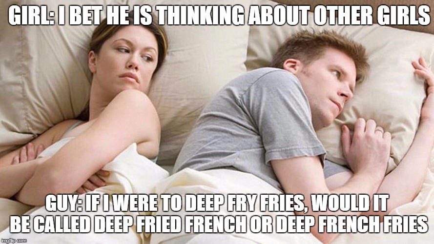 This thought keep me awake | GIRL: I BET HE IS THINKING ABOUT OTHER GIRLS; GUY: IF I WERE TO DEEP FRY FRIES, WOULD IT BE CALLED DEEP FRIED FRENCH OR DEEP FRENCH FRIES | image tagged in i bet he's thinking about other women | made w/ Imgflip meme maker