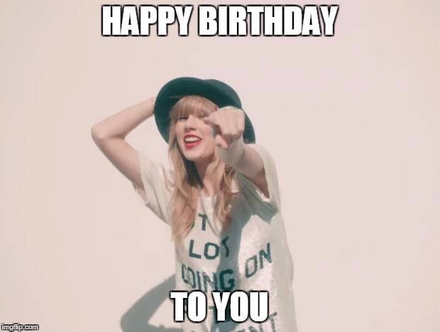 Taylor Swift 22 | HAPPY BIRTHDAY; TO YOU | image tagged in taylor swift 22 | made w/ Imgflip meme maker