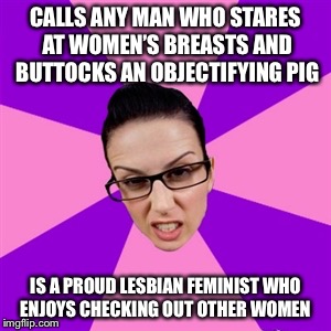 Feminist | CALLS ANY MAN WHO STARES AT WOMEN’S BREASTS AND BUTTOCKS AN OBJECTIFYING PIG; IS A PROUD LESBIAN FEMINIST WHO ENJOYS CHECKING OUT OTHER WOMEN | image tagged in feminist | made w/ Imgflip meme maker