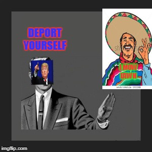 Is just a joke | DEPORT YOURSELF; I MOW LAWN | image tagged in kill yourself trump mexican | made w/ Imgflip meme maker