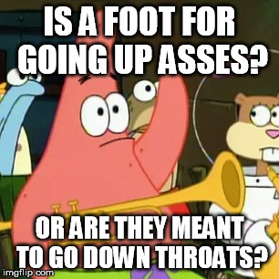 No Patrick | IS A FOOT FOR GOING UP ASSES? OR ARE THEY MEANT TO GO DOWN THROATS? | image tagged in memes,no patrick | made w/ Imgflip meme maker