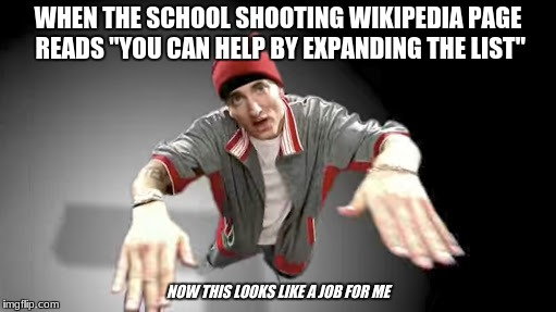 now this looks like a job for me | WHEN THE SCHOOL SHOOTING WIKIPEDIA PAGE READS "YOU CAN HELP BY EXPANDING THE LIST"; NOW THIS LOOKS LIKE A JOB FOR ME | image tagged in now this looks like a job for me,school shooting,dank meme | made w/ Imgflip meme maker