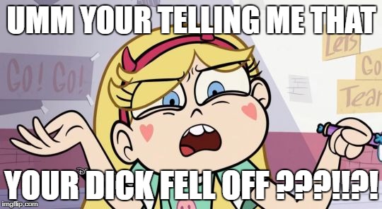 Star Butterfly What the?  | UMM YOUR TELLING ME THAT; YOUR DICK FELL OFF
???!!?! | image tagged in star butterfly what the | made w/ Imgflip meme maker