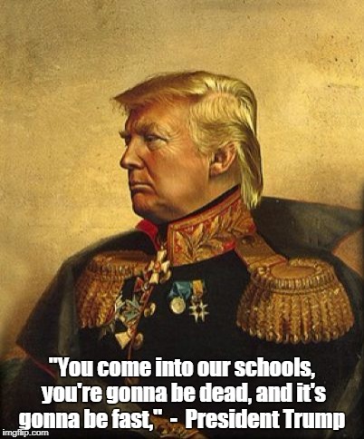 "You come into our schools, you're gonna be dead, and it's gonna be fast,"
 -  President Trump | image tagged in presidenttrump | made w/ Imgflip meme maker