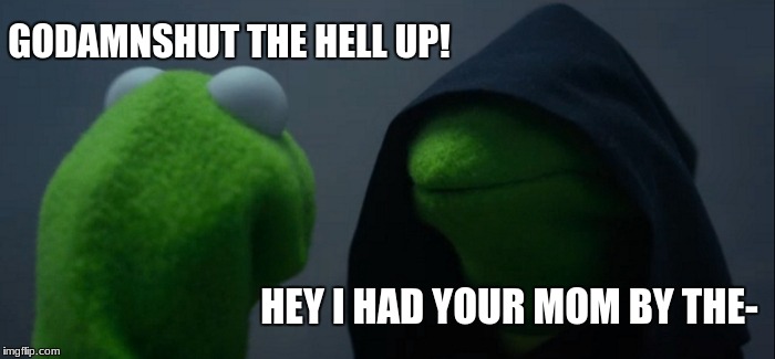 Evil Kermit Meme | GODAMNSHUT THE HELL UP! HEY I HAD YOUR MOM BY THE- | image tagged in memes,evil kermit | made w/ Imgflip meme maker