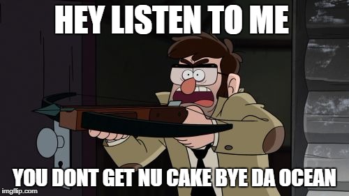 Ford crossbow Gravity falls | HEY LISTEN TO ME; YOU DONT GET NU CAKE BYE DA OCEAN | image tagged in ford crossbow gravity falls | made w/ Imgflip meme maker