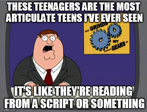 Peter Griffin News Meme | THESE TEENAGERS ARE THE MOST ARTICULATE TEENS I'VE EVER SEEN; IT'S LIKE THEY'RE READING FROM A SCRIPT OR SOMETHING | image tagged in memes,peter griffin news | made w/ Imgflip meme maker
