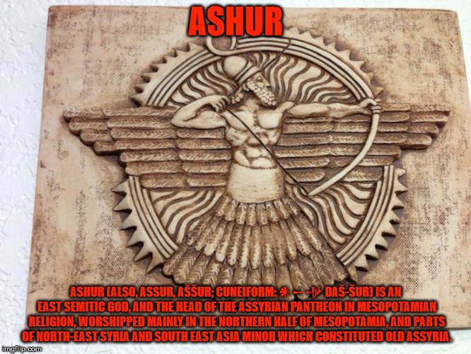 ASHUR; ASHUR (ALSO, ASSUR, AŠŠUR; CUNEIFORM: 𒀭𒀸𒋩 DAŠ-ŠUR) IS AN EAST SEMITIC GOD, AND THE HEAD OF THE ASSYRIAN PANTHEON IN MESOPOTAMIAN RELIGION, WORSHIPPED MAINLY IN THE NORTHERN HALF OF MESOPOTAMIA, AND PARTS OF NORTH-EAST SYRIA AND SOUTH EAST ASIA MINOR WHICH CONSTITUTED OLD ASSYRIA. | made w/ Imgflip meme maker