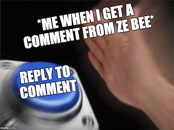 Reply to the reply of a reply to a comment on a meme | *ME WHEN I GET A COMMENT FROM ZE BEE*; REPLY TO COMMENT | image tagged in comments | made w/ Imgflip meme maker