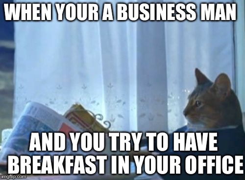 I Should Buy A Boat Cat | WHEN YOUR A BUSINESS MAN; AND YOU TRY TO HAVE BREAKFAST IN YOUR OFFICE | image tagged in memes,i should buy a boat cat | made w/ Imgflip meme maker