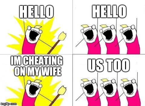 What Do We Want |  HELLO; HELLO; US TOO; IM CHEATING ON MY WIFE | image tagged in memes,what do we want | made w/ Imgflip meme maker