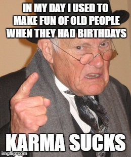 Back In My Day Meme | IN MY DAY I USED TO MAKE FUN OF OLD PEOPLE WHEN THEY HAD BIRTHDAYS; KARMA SUCKS | image tagged in memes,back in my day | made w/ Imgflip meme maker