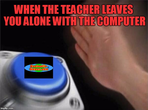 Coolmath | WHEN THE TEACHER LEAVES YOU ALONE WITH THE COMPUTER | image tagged in memes,nut button,funny,cool math games,school | made w/ Imgflip meme maker