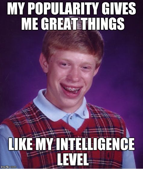 Bad Luck Brian | MY POPULARITY GIVES ME GREAT THINGS; LIKE MY INTELLIGENCE LEVEL | image tagged in memes,bad luck brian | made w/ Imgflip meme maker