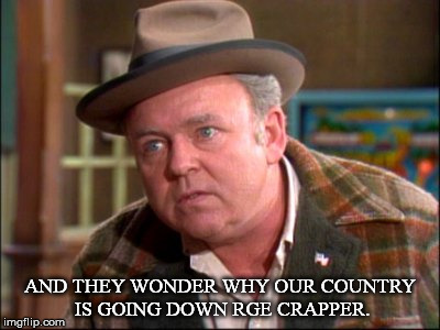 Archie Bunker | AND THEY WONDER WHY OUR COUNTRY IS GOING DOWN RGE CRAPPER. | image tagged in archie bunker | made w/ Imgflip meme maker