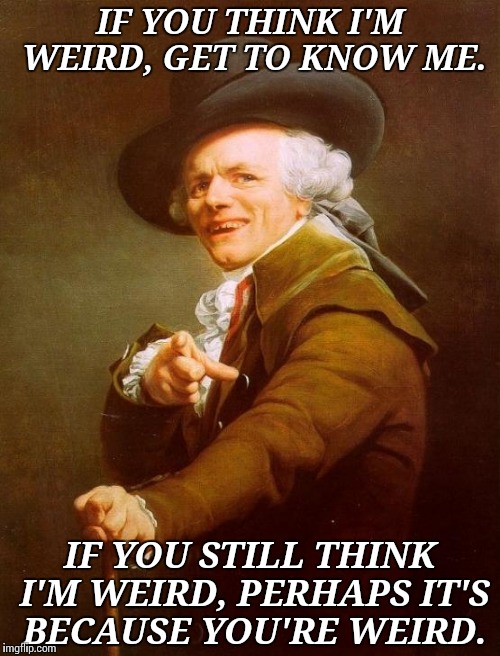 Joseph Ducreux Meme | IF YOU THINK I'M WEIRD, GET TO KNOW ME. IF YOU STILL THINK I'M WEIRD, PERHAPS IT'S BECAUSE YOU'RE WEIRD. | image tagged in memes,joseph ducreux | made w/ Imgflip meme maker