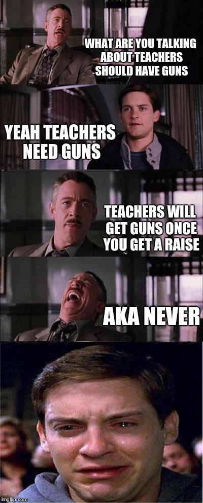 Peter Parker Cry Meme | WHAT ARE YOU TALKING ABOUT TEACHERS SHOULD HAVE GUNS; YEAH TEACHERS NEED GUNS; TEACHERS WILL GET GUNS ONCE YOU GET A RAISE; AKA NEVER | image tagged in memes,peter parker cry | made w/ Imgflip meme maker
