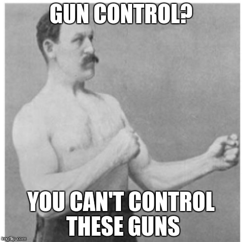 Overly Manly Man Meme | GUN CONTROL? YOU CAN'T CONTROL THESE GUNS | image tagged in memes,overly manly man,political meme,gun control | made w/ Imgflip meme maker