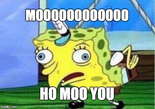 Mocking Spongebob Meme | MOOOOOOOOOOOO; HO MOO YOU | image tagged in memes,mocking spongebob | made w/ Imgflip meme maker
