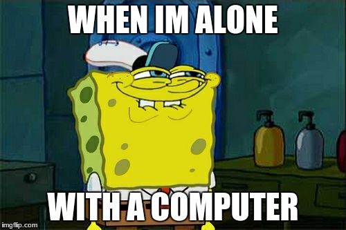Don't You Squidward | WHEN IM ALONE; WITH A COMPUTER | image tagged in memes,dont you squidward | made w/ Imgflip meme maker