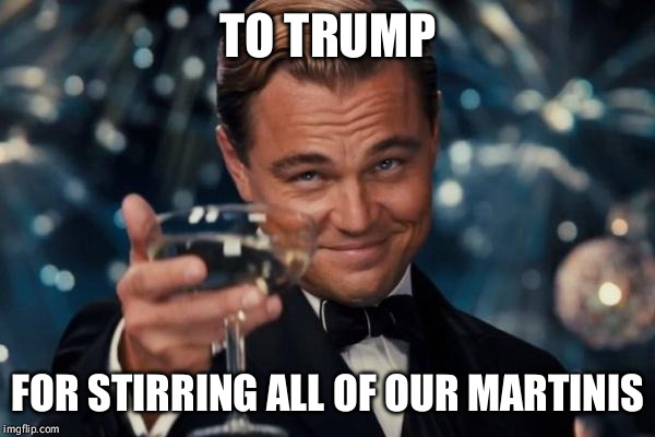 Leonardo Dicaprio Cheers Meme | TO TRUMP FOR STIRRING ALL OF OUR MARTINIS | image tagged in memes,leonardo dicaprio cheers | made w/ Imgflip meme maker